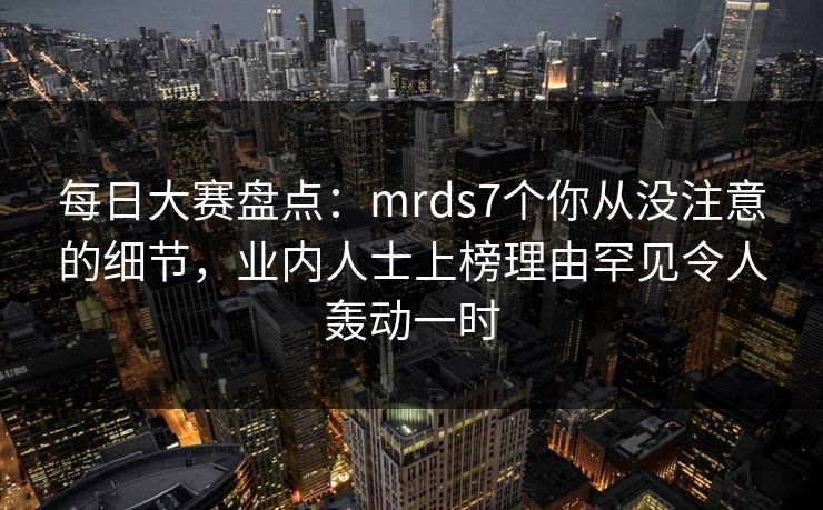 每日大赛盘点：mrds7个你从没注意的细节，业内人士上榜理由罕见令人轰动一时