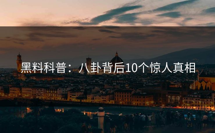 黑料科普：八卦背后10个惊人真相