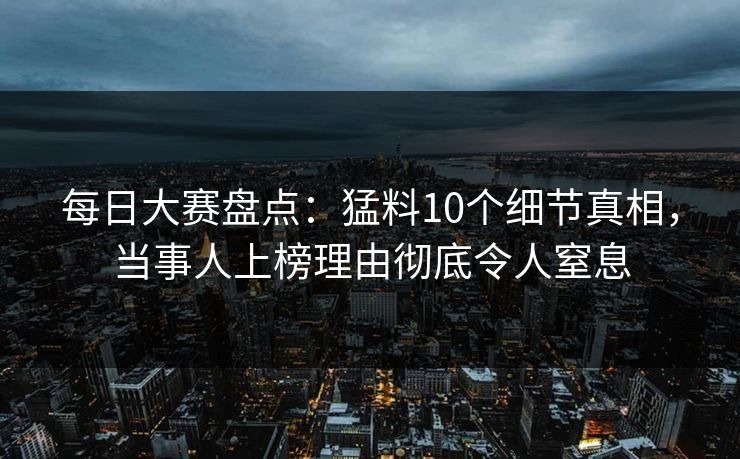 每日大赛盘点：猛料10个细节真相，当事人上榜理由彻底令人窒息