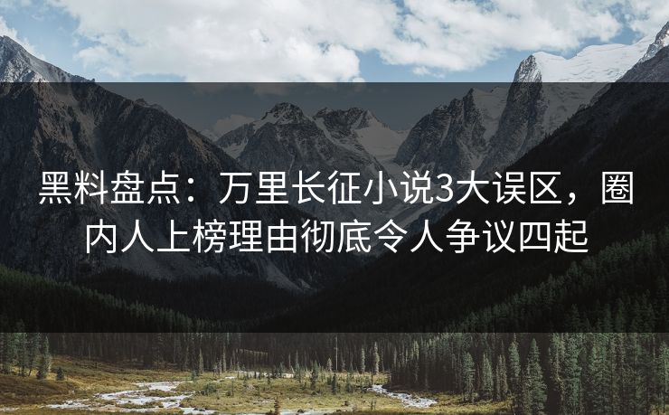 黑料盘点：万里长征小说3大误区，圈内人上榜理由彻底令人争议四起