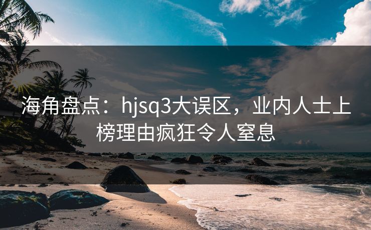 海角盘点：hjsq3大误区，业内人士上榜理由疯狂令人窒息