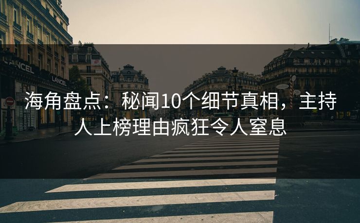 海角盘点：秘闻10个细节真相，主持人上榜理由疯狂令人窒息