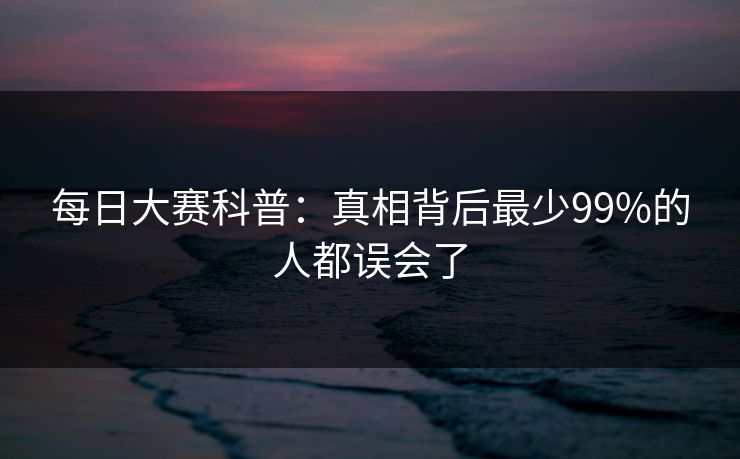 每日大赛科普：真相背后最少99%的人都误会了