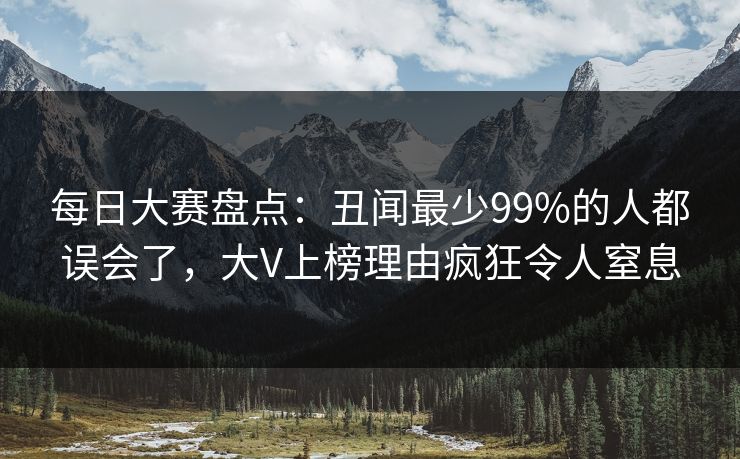 每日大赛盘点：丑闻最少99%的人都误会了，大V上榜理由疯狂令人窒息