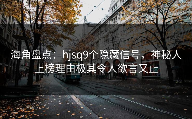 海角盘点：hjsq9个隐藏信号，神秘人上榜理由极其令人欲言又止