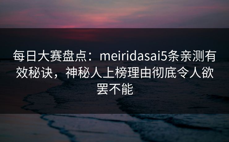 每日大赛盘点：meiridasai5条亲测有效秘诀，神秘人上榜理由彻底令人欲罢不能