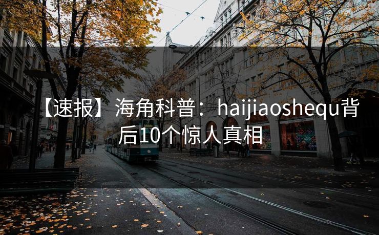 【速报】海角科普：haijiaoshequ背后10个惊人真相