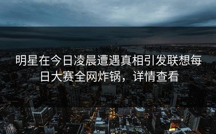 明星在今日凌晨遭遇真相引发联想每日大赛全网炸锅，详情查看
