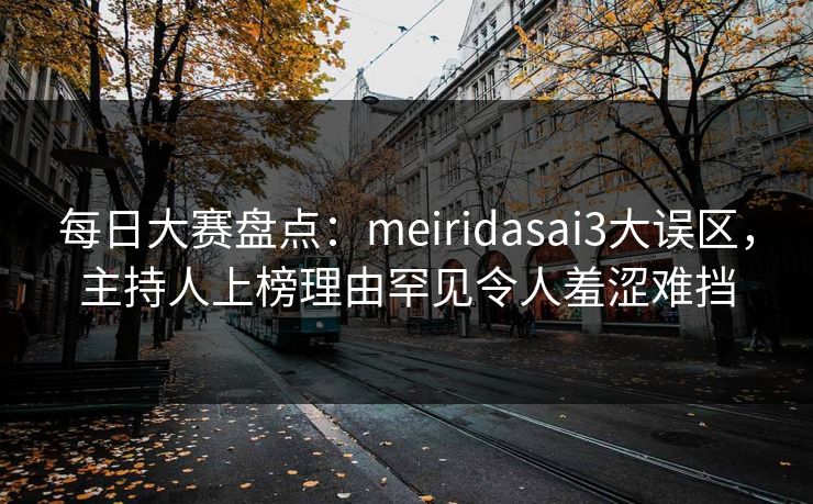 每日大赛盘点：meiridasai3大误区，主持人上榜理由罕见令人羞涩难挡