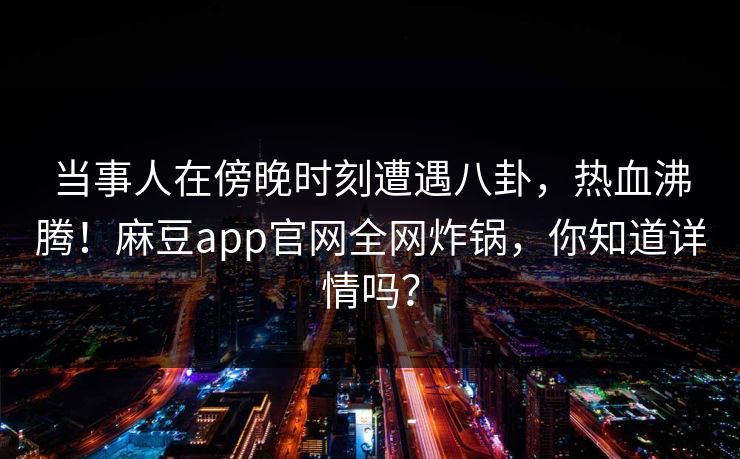 当事人在傍晚时刻遭遇八卦，热血沸腾！麻豆app官网全网炸锅，你知道详情吗？