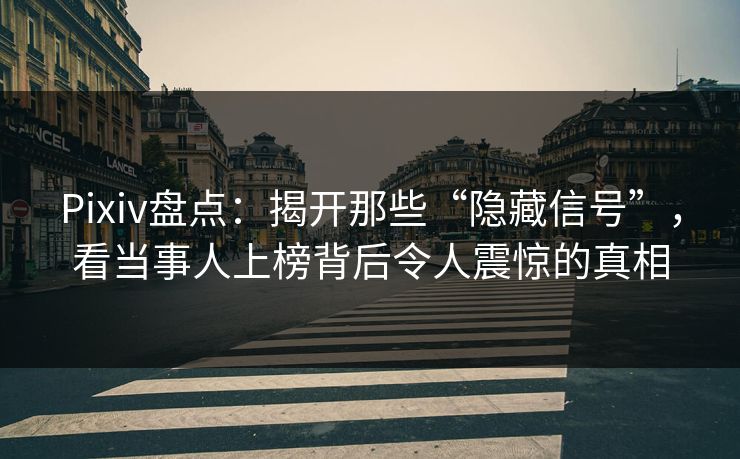 Pixiv盘点：揭开那些“隐藏信号”，看当事人上榜背后令人震惊的真相