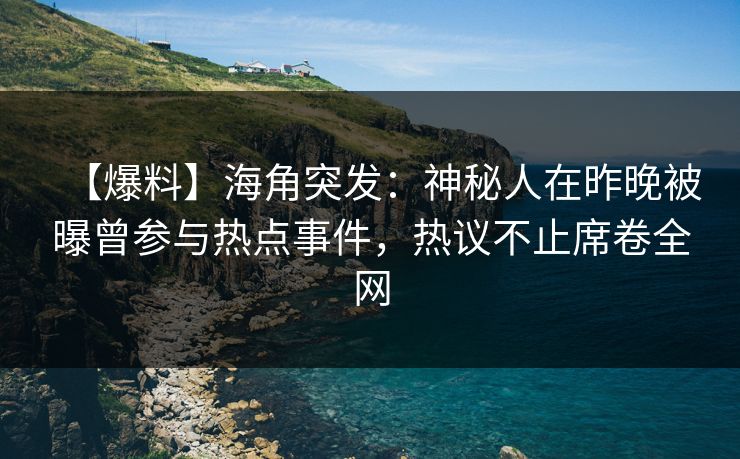 【爆料】海角突发：神秘人在昨晚被曝曾参与热点事件，热议不止席卷全网
