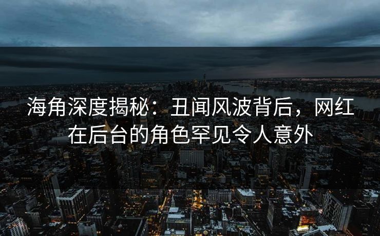 海角深度揭秘：丑闻风波背后，网红在后台的角色罕见令人意外