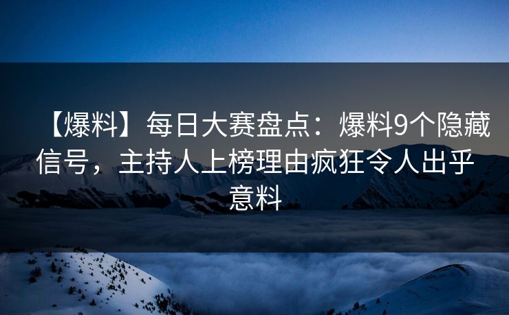 【爆料】每日大赛盘点：爆料9个隐藏信号，主持人上榜理由疯狂令人出乎意料
