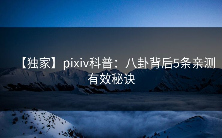 【独家】pixiv科普：八卦背后5条亲测有效秘诀