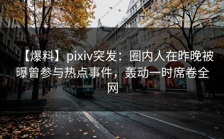 【爆料】pixiv突发：圈内人在昨晚被曝曾参与热点事件，轰动一时席卷全网
