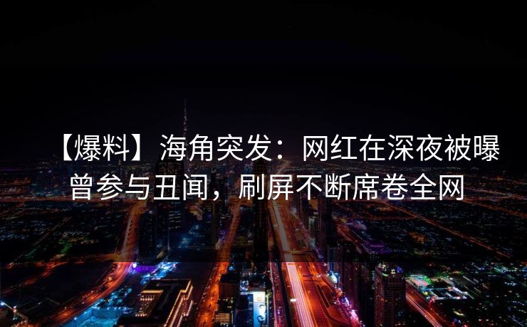 【爆料】海角突发：网红在深夜被曝曾参与丑闻，刷屏不断席卷全网