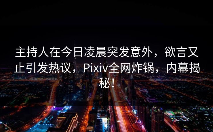 主持人在今日凌晨突发意外，欲言又止引发热议，Pixiv全网炸锅，内幕揭秘！