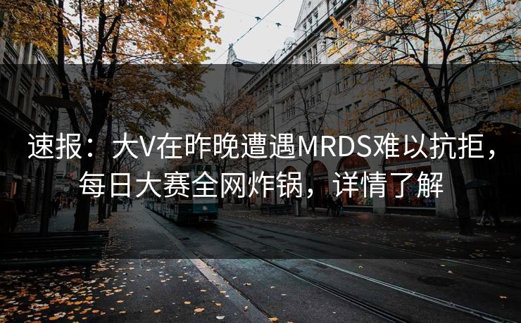 速报：大V在昨晚遭遇MRDS难以抗拒，每日大赛全网炸锅，详情了解