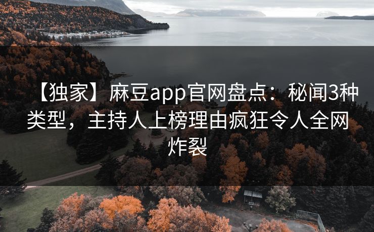 【独家】麻豆app官网盘点：秘闻3种类型，主持人上榜理由疯狂令人全网炸裂