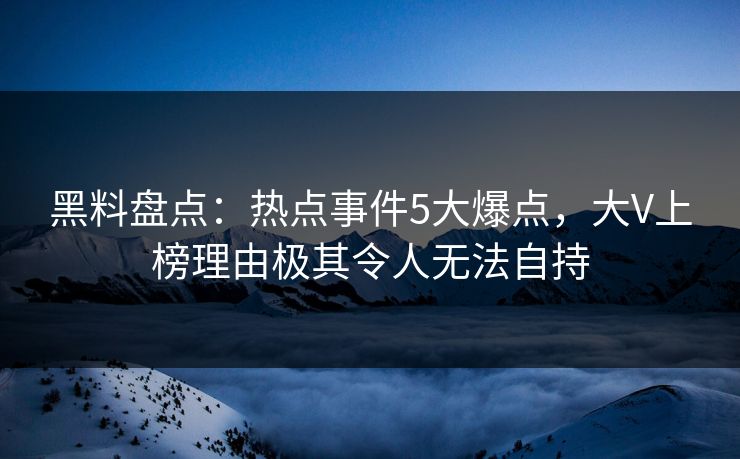 黑料盘点：热点事件5大爆点，大V上榜理由极其令人无法自持