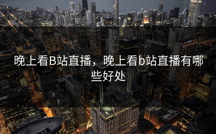 晚上看B站直播，晚上看b站直播有哪些好处