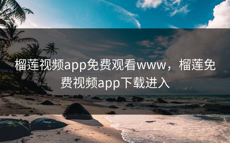 榴莲视频app免费观看www，榴莲免费视频app下载进入