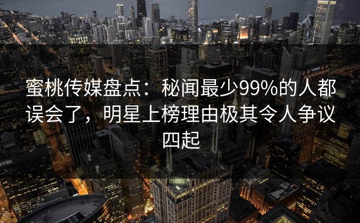 蜜桃传媒盘点：秘闻最少99%的人都误会了，明星上榜理由极其令人争议四起