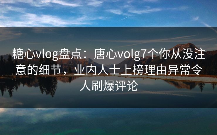 糖心vlog盘点：唐心volg7个你从没注意的细节，业内人士上榜理由异常令人刷爆评论