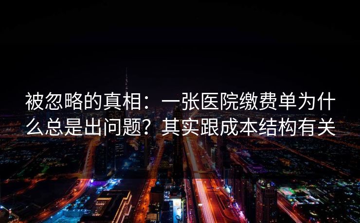 被忽略的真相：一张医院缴费单为什么总是出问题？其实跟成本结构有关