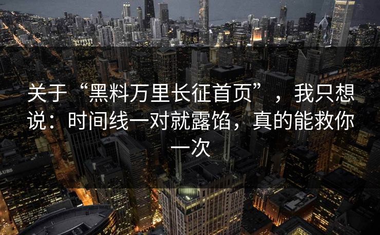 关于“黑料万里长征首页”，我只想说：时间线一对就露馅，真的能救你一次