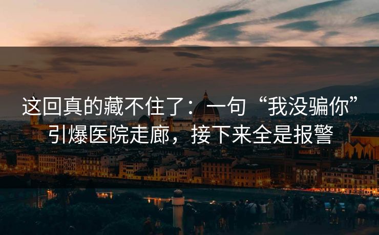 这回真的藏不住了：一句“我没骗你”引爆医院走廊，接下来全是报警