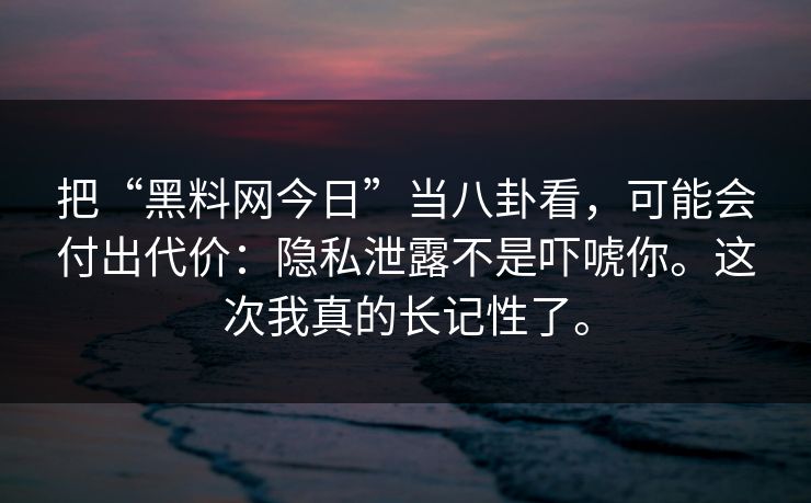 把“黑料网今日”当八卦看，可能会付出代价：隐私泄露不是吓唬你。这次我真的长记性了。