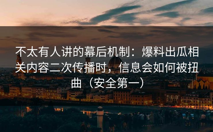 不太有人讲的幕后机制：爆料出瓜相关内容二次传播时，信息会如何被扭曲（安全第一）