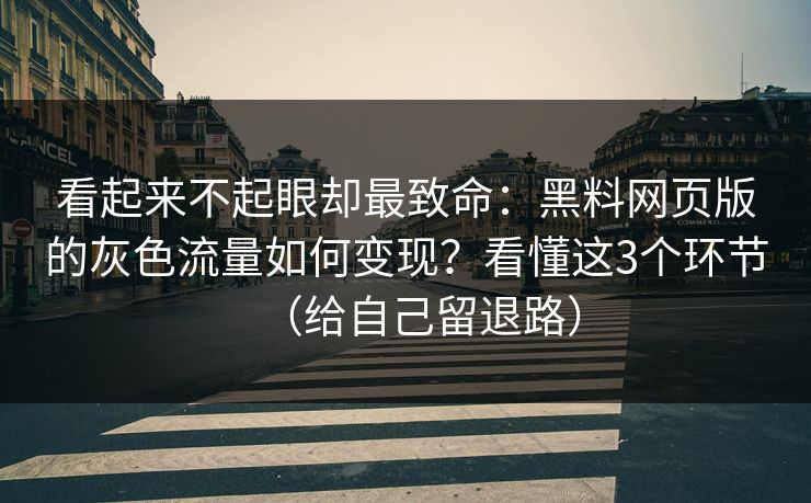 看起来不起眼却最致命：黑料网页版的灰色流量如何变现？看懂这3个环节（给自己留退路）