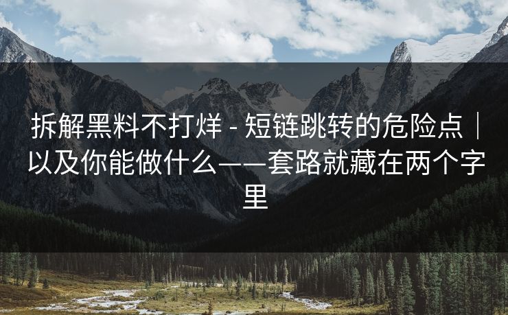 拆解黑料不打烊 - 短链跳转的危险点｜以及你能做什么——套路就藏在两个字里