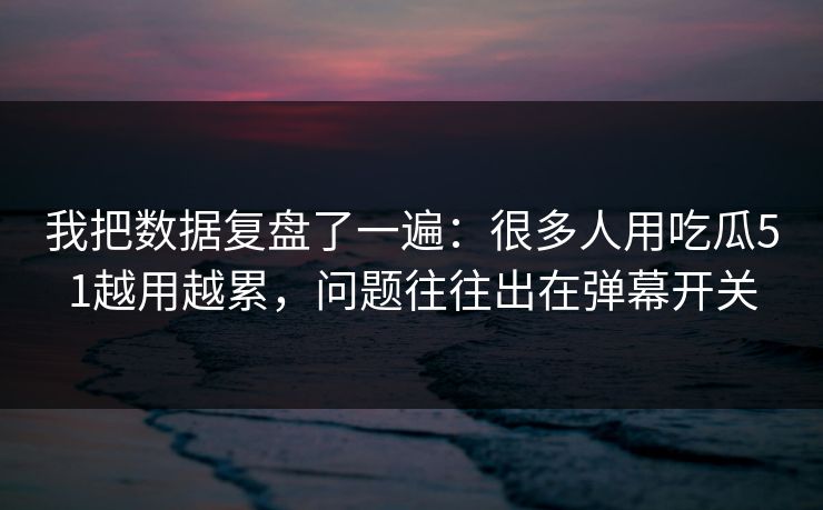我把数据复盘了一遍：很多人用吃瓜51越用越累，问题往往出在弹幕开关