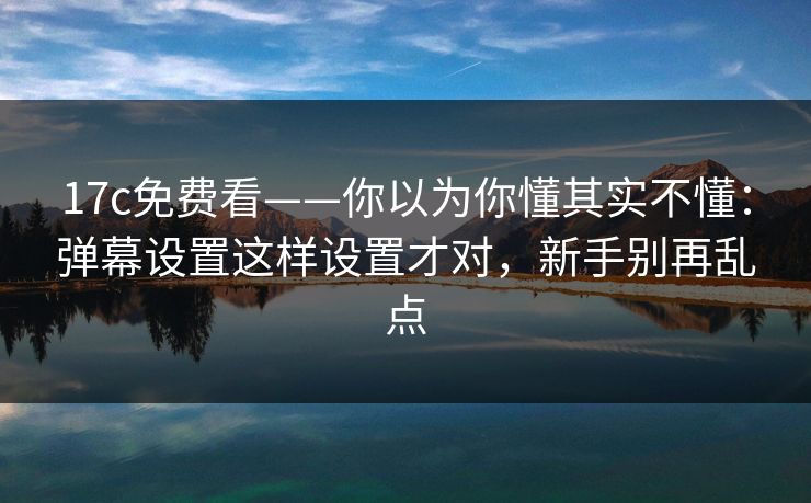 17c免费看——你以为你懂其实不懂：弹幕设置这样设置才对，新手别再乱点