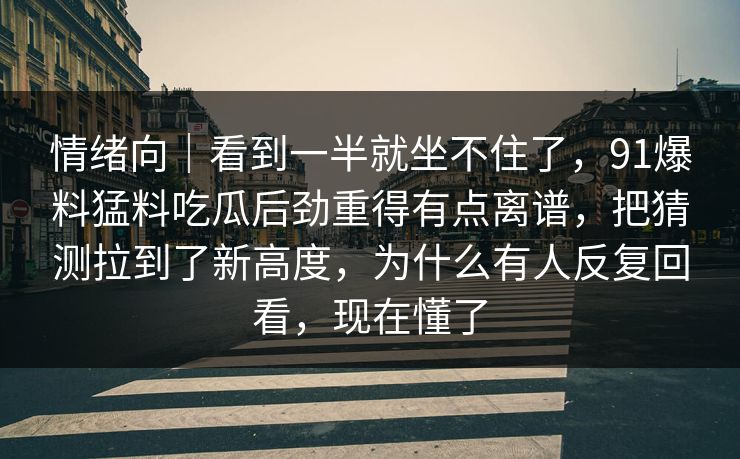 情绪向｜看到一半就坐不住了，91爆料猛料吃瓜后劲重得有点离谱，把猜测拉到了新高度，为什么有人反复回看，现在懂了