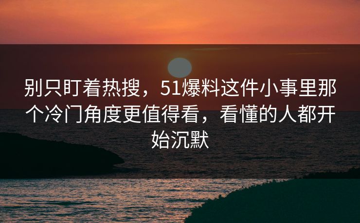 别只盯着热搜，51爆料这件小事里那个冷门角度更值得看，看懂的人都开始沉默